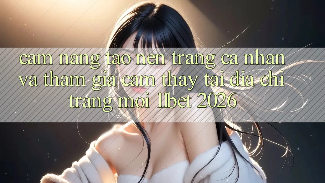 Cẩm nang Tạo nên trang cá nhân Và Tham Gia Cảm thấy Tại Địa chỉ trang Mới 11bet 2026