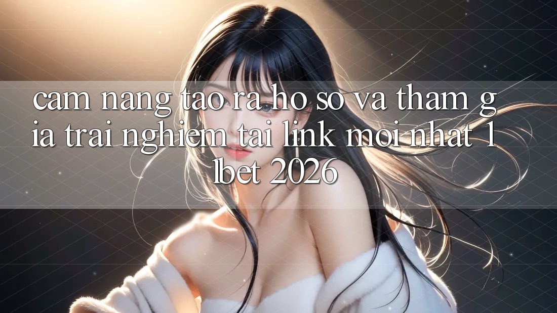 Cẩm nang Tạo ra hồ sơ Và Tham Gia Trải Nghiệm Tại Link Mới nhất 11bet 2026