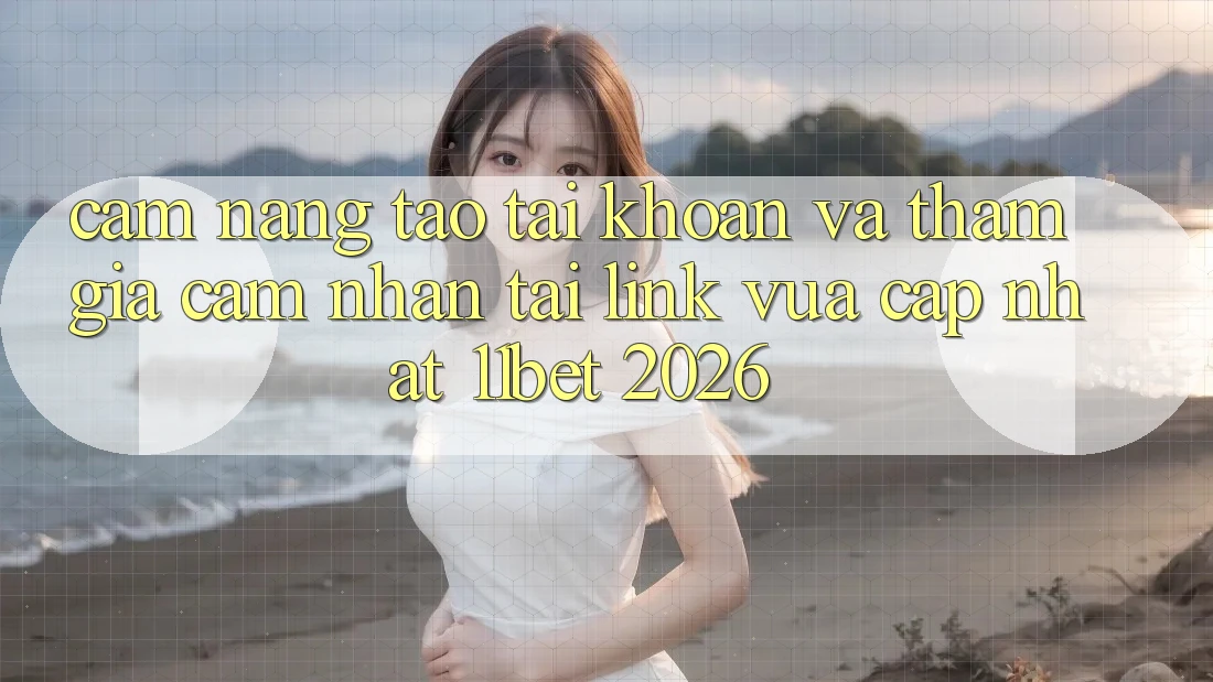 Cẩm nang Tạo tài khoản Và Tham Gia Cảm nhận Tại Link Vừa cập nhật 11bet 2026