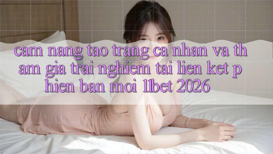 Cẩm nang Tạo trang cá nhân Và Tham Gia Trải Nghiệm Tại Liên kết Phiên bản mới 11bet 2026