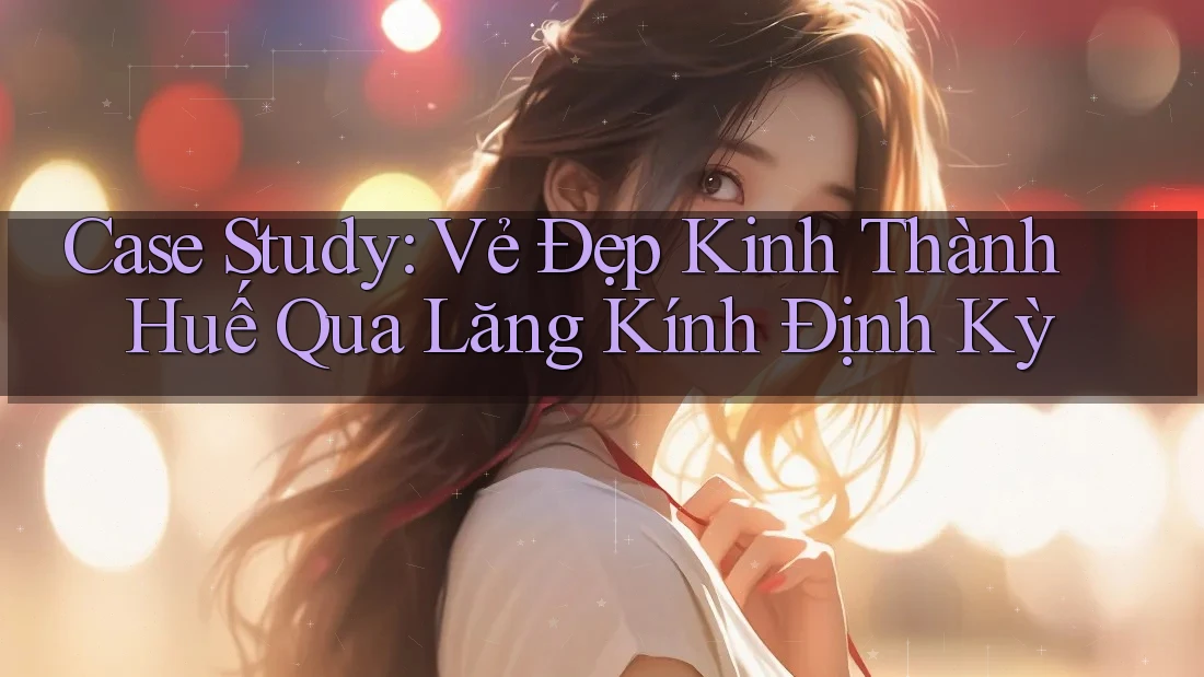 Case Study: Vẻ Đẹp Kinh Thành Huế Qua Lăng Kính Định Kỳ
