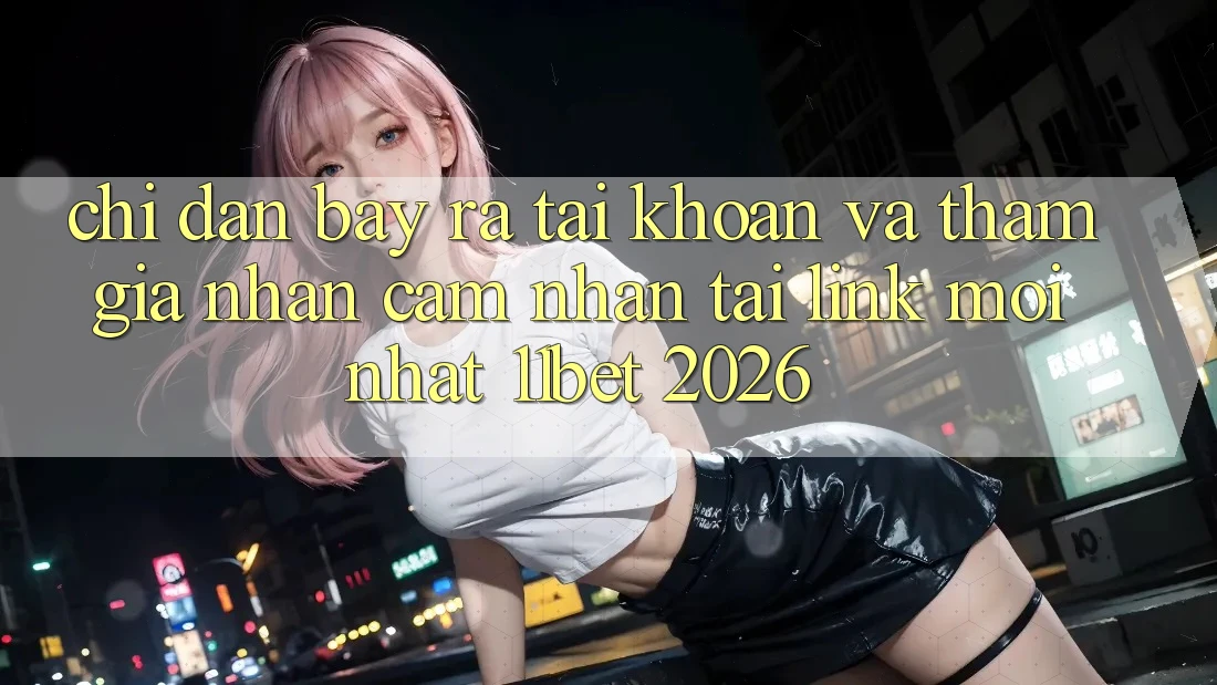 Chỉ dẫn Bày ra tài khoản Và Tham Gia Nhận cảm nhận Tại Link Mới nhất 11bet 2026