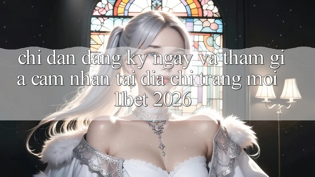 Chỉ dẫn Đăng ký ngay Và Tham Gia Cảm nhận Tại Địa chỉ trang Mới 11bet 2026 Chỉ dẫn Đăng ký ngay Và Tham Gia Cảm nhận Tại Địa chỉ trang Mới 11bet 2026