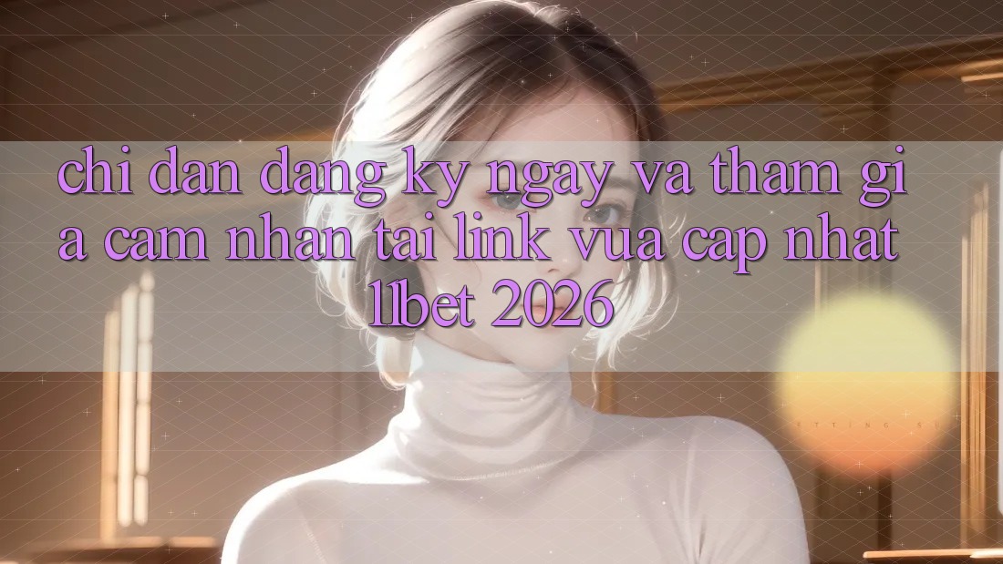 Chỉ dẫn Đăng ký ngay Và Tham Gia Cảm nhận Tại Link Vừa cập nhật 11bet 2026
