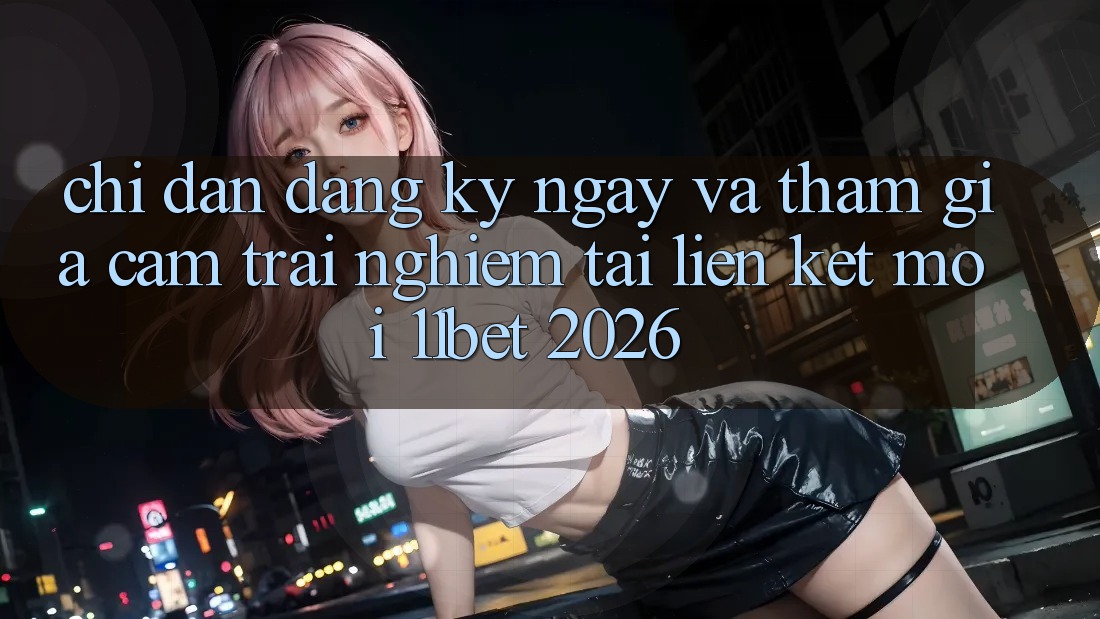Chỉ dẫn Đăng ký ngay Và Tham Gia Cảm trải nghiệm Tại Liên kết Mới 11bet 2026