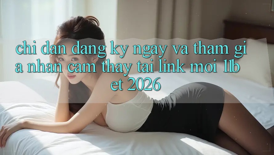 Chỉ dẫn Đăng ký ngay Và Tham Gia Nhận cảm thấy Tại Link Mới 11bet 2026