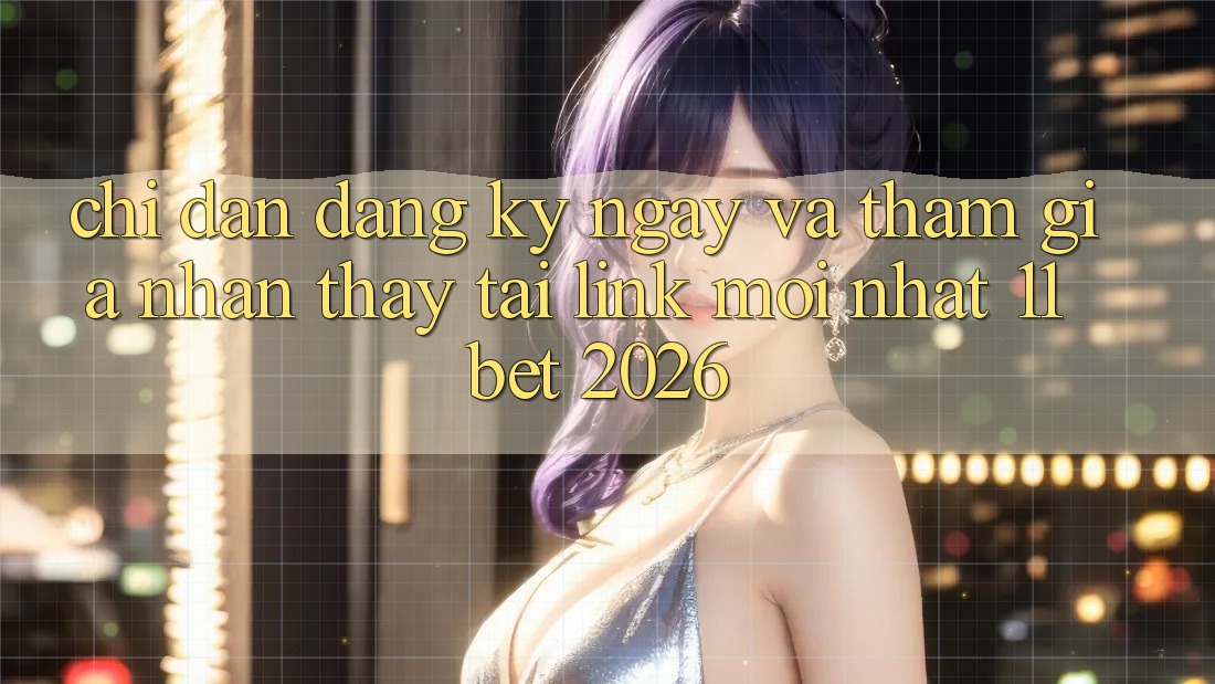 Chỉ dẫn Đăng ký ngay Và Tham Gia Nhận thấy Tại Link Mới nhất 11bet 2026 Chỉ dẫn Đăng ký ngay Và Tham Gia Nhận thấy Tại Link Mới nhất 11bet 2026