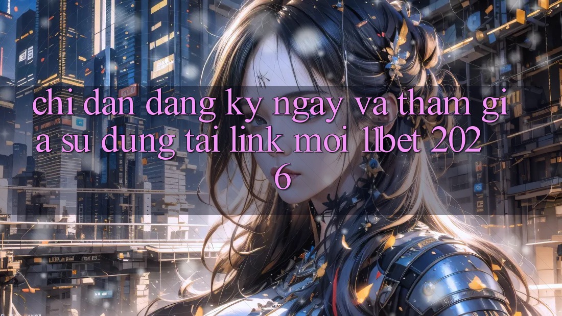 Chỉ dẫn Đăng ký ngay Và Tham Gia Sử dụng Tại Link Mới 11bet 2026 Chỉ dẫn Đăng ký ngay Và Tham Gia Sử dụng Tại Link Mới 11bet 2026