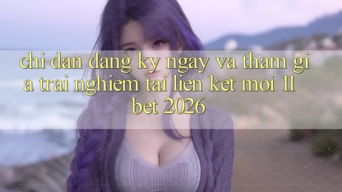 Chỉ dẫn Đăng ký ngay Và Tham Gia Trải Nghiệm Tại Liên kết Mới 11bet 2026