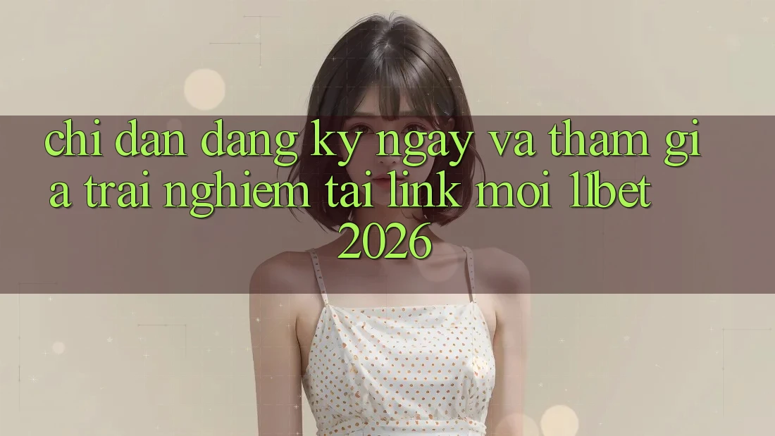 Chỉ dẫn Đăng ký ngay Và Tham Gia Trải nghiệm Tại Link Mới 11bet 2026 Chỉ dẫn Đăng ký ngay Và Tham Gia Trải nghiệm Tại Link Mới 11bet 2026