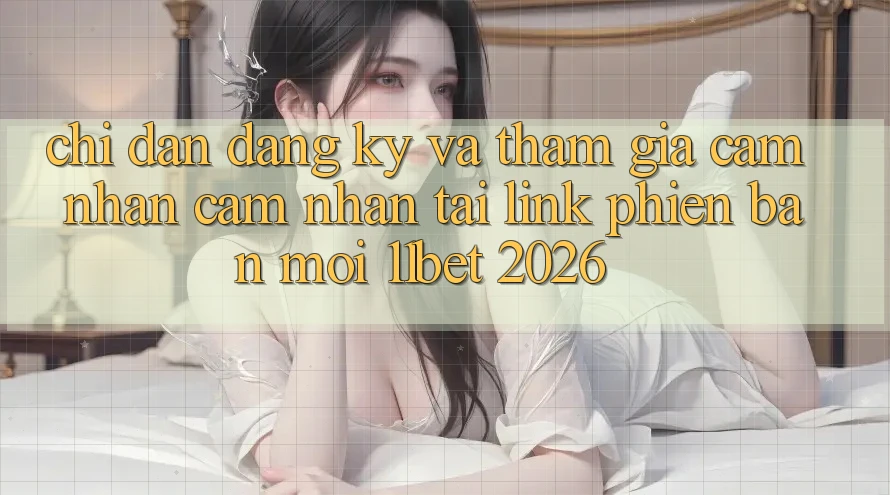 Chỉ dẫn Đăng Ký Và Tham Gia Cảm nhận cảm nhận Tại Link Phiên bản mới 11bet 2026