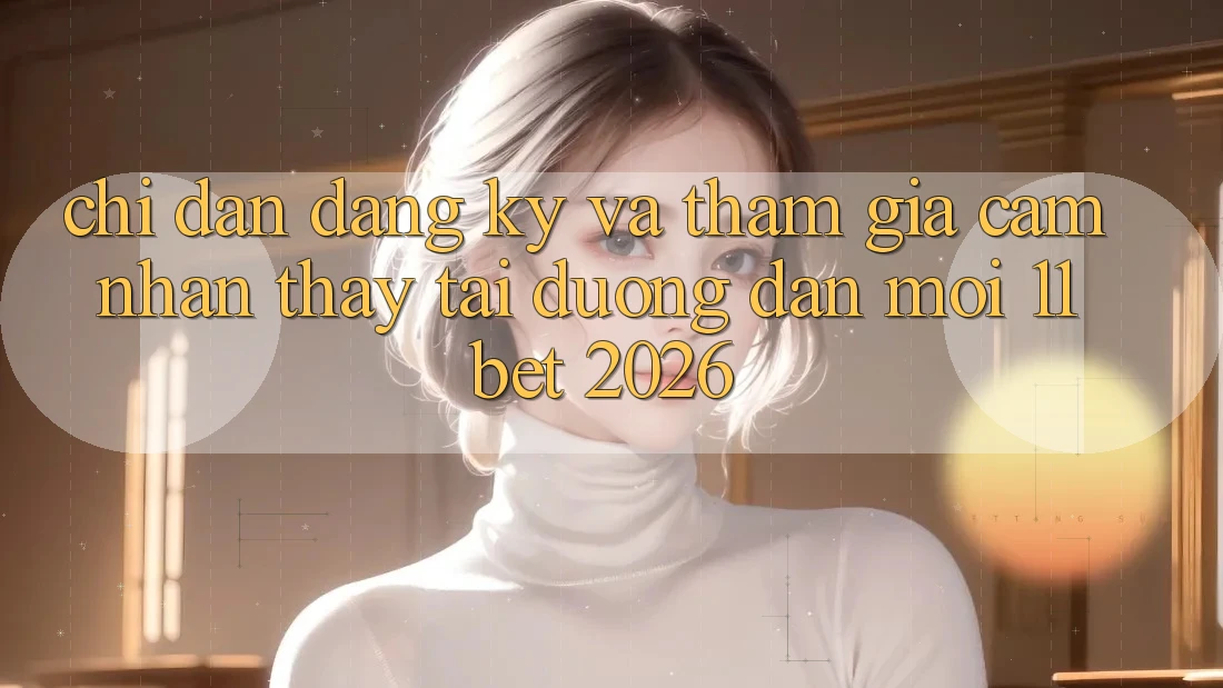 Chỉ dẫn Đăng Ký Và Tham Gia Cảm nhận thấy Tại Đường dẫn Mới 11bet 2026 Chỉ dẫn Đăng Ký Và Tham Gia Cảm nhận thấy Tại Đường dẫn Mới 11bet 2026