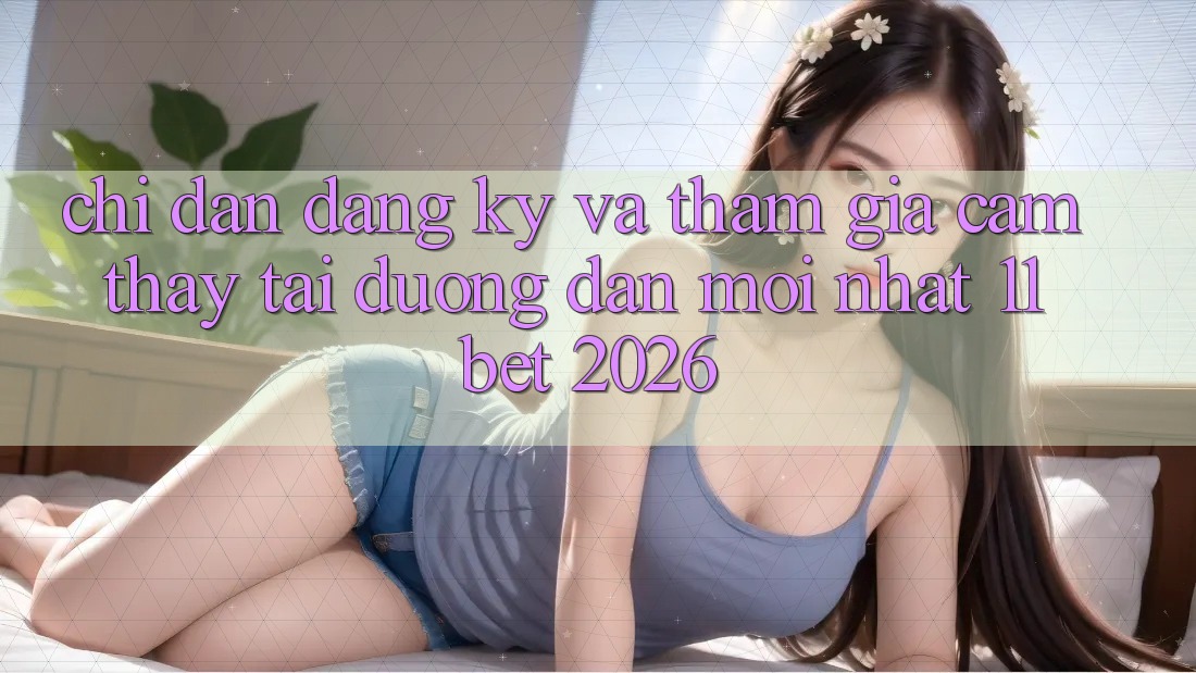 Chỉ dẫn Đăng Ký Và Tham Gia Cảm thấy Tại Đường dẫn Mới nhất 11bet 2026