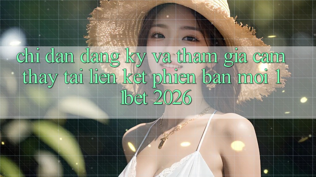 Chỉ dẫn Đăng Ký Và Tham Gia Cảm thấy Tại Liên kết Phiên bản mới 11bet 2026