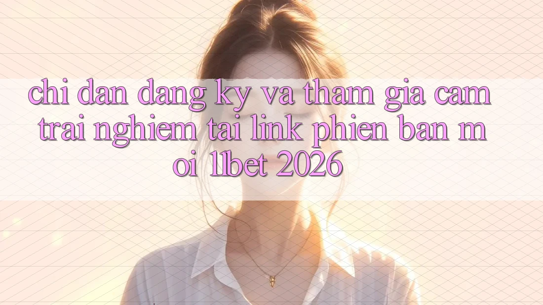 Chỉ dẫn Đăng Ký Và Tham Gia Cảm trải nghiệm Tại Link Phiên bản mới 11bet 2026 Chỉ dẫn Đăng Ký Và Tham Gia Cảm trải nghiệm Tại Link Phiên bản mới 11bet 2026