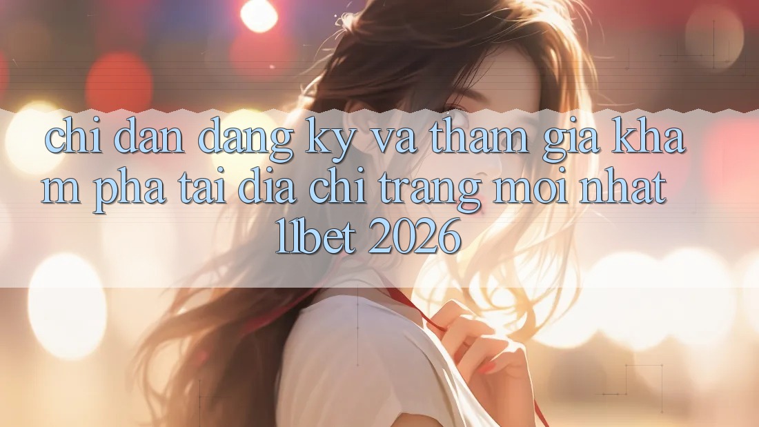 Chỉ dẫn Đăng Ký Và Tham Gia Khám phá Tại Địa chỉ trang Mới nhất 11bet 2026