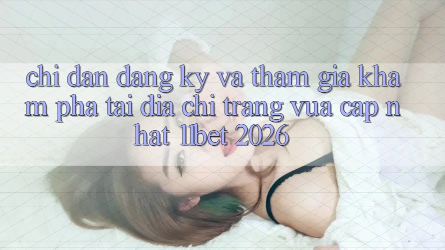 Chỉ dẫn Đăng Ký Và Tham Gia Khám phá Tại Địa chỉ trang Vừa cập nhật 11bet 2026