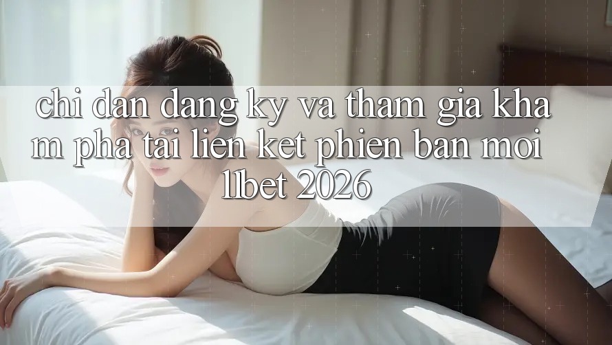 Chỉ dẫn Đăng Ký Và Tham Gia Khám phá Tại Liên kết Phiên bản mới 11bet 2026