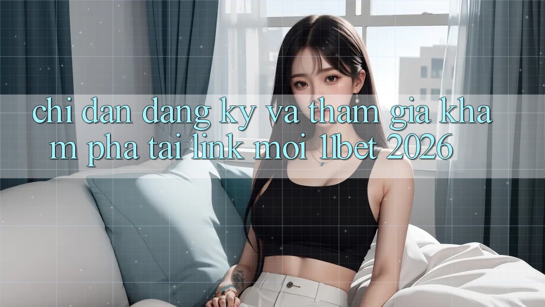 Chỉ dẫn Đăng Ký Và Tham Gia Khám phá Tại Link Mới 11bet 2026 Chỉ dẫn Đăng Ký Và Tham Gia Khám phá Tại Link Mới 11bet 2026