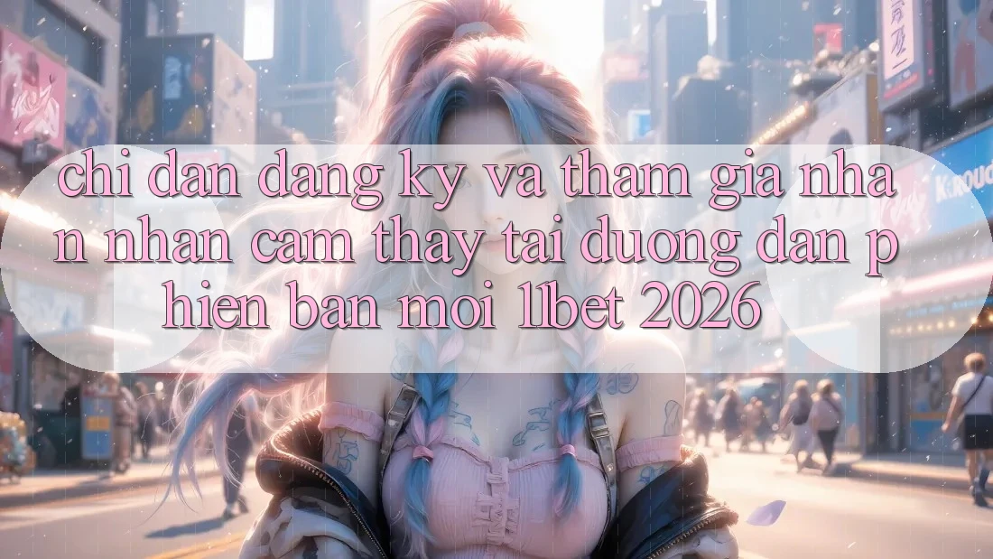Chỉ dẫn Đăng Ký Và Tham Gia Nhận nhận cảm thấy Tại Đường dẫn Phiên bản mới 11bet 2026