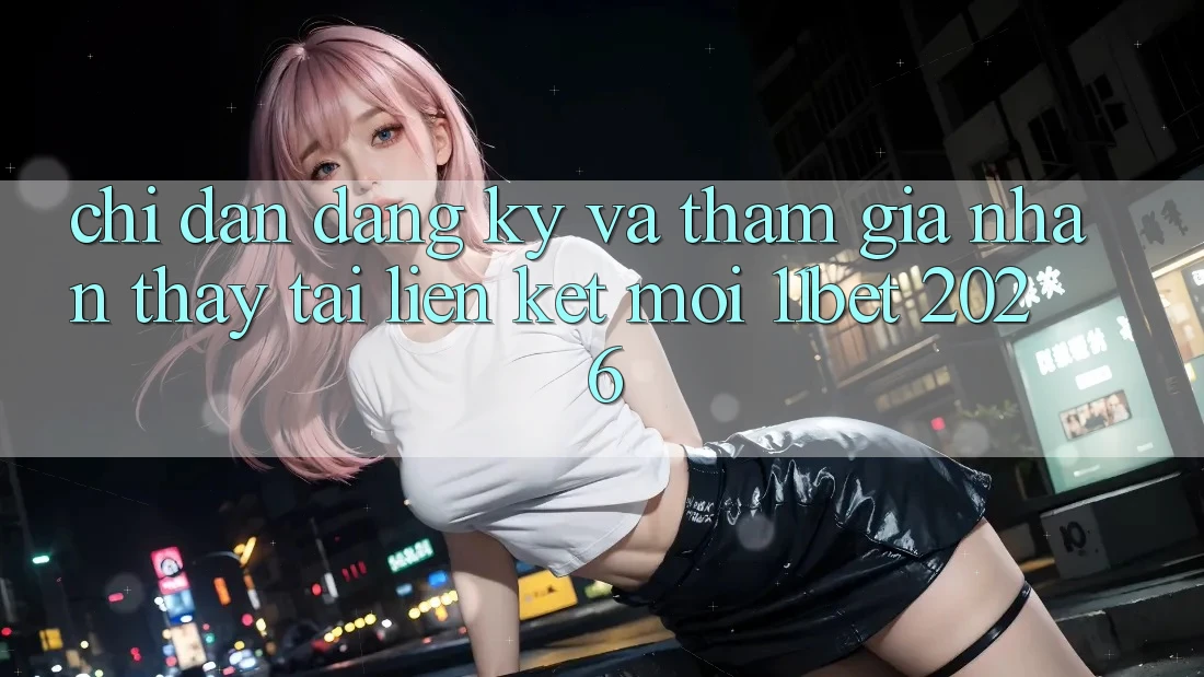 Chỉ dẫn Đăng ký Và Tham Gia Nhận thấy Tại Liên kết Mới 11bet 2026 Chỉ dẫn Đăng ký Và Tham Gia Nhận thấy Tại Liên kết Mới 11bet 2026
