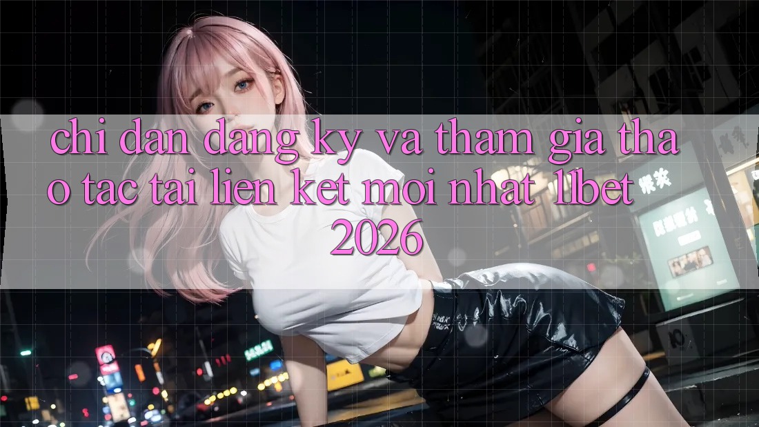 Chỉ dẫn Đăng Ký Và Tham Gia Thao tác Tại Liên kết Mới nhất 11bet 2026