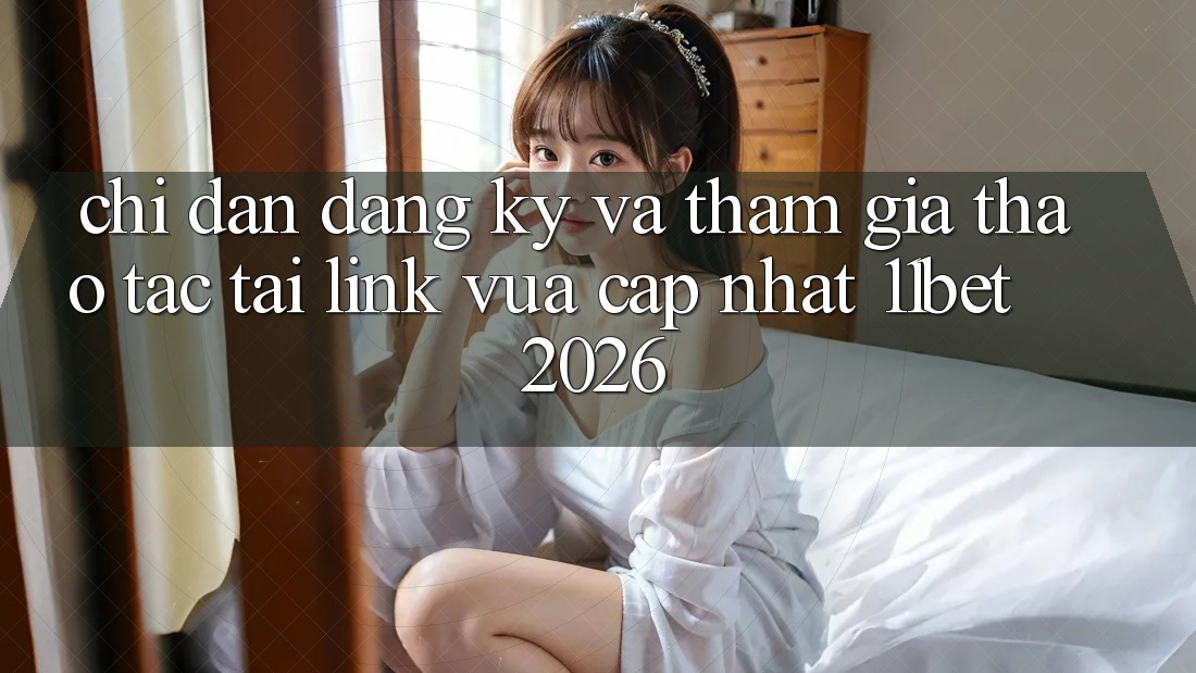 Chỉ dẫn Đăng Ký Và Tham Gia Thao tác Tại Link Vừa cập nhật 11bet 2026