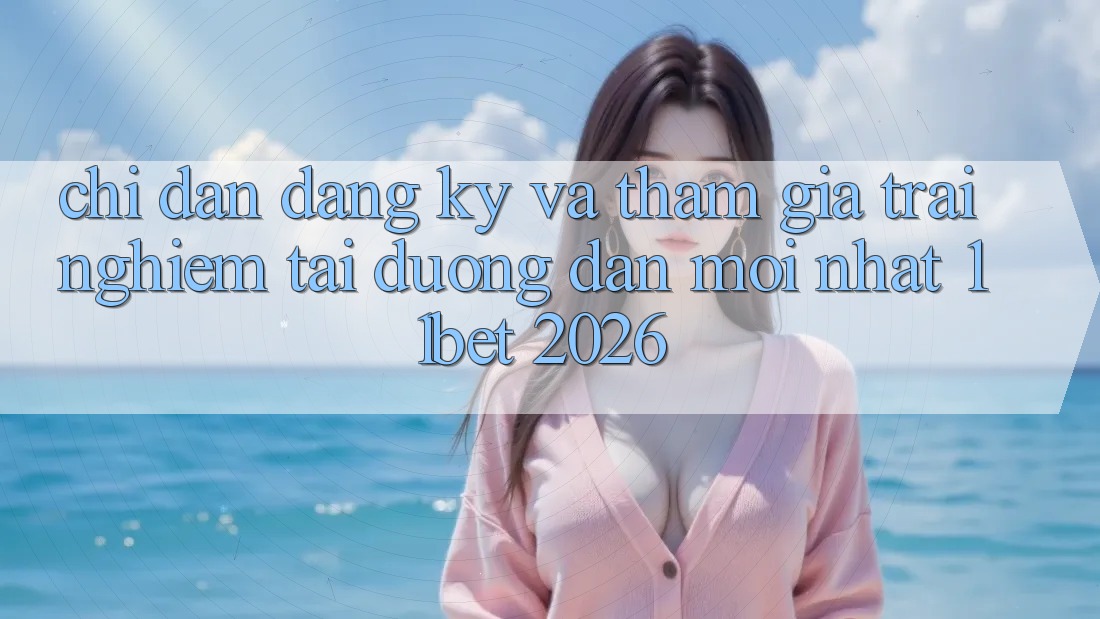 Chỉ dẫn Đăng Ký Và Tham Gia Trải Nghiệm Tại Đường dẫn Mới nhất 11bet 2026