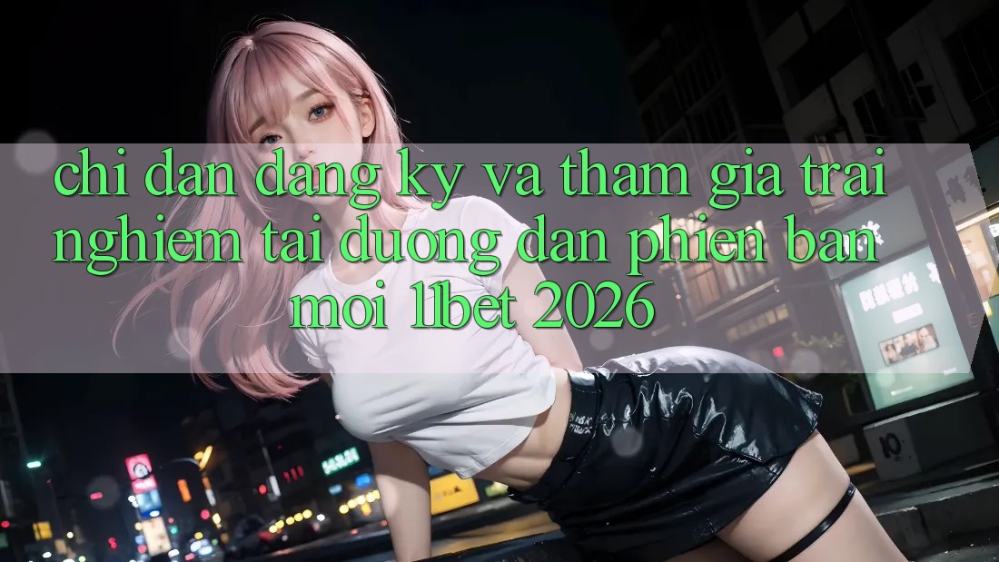 Chỉ dẫn Đăng Ký Và Tham Gia Trải Nghiệm Tại Đường dẫn Phiên bản mới 11bet 2026