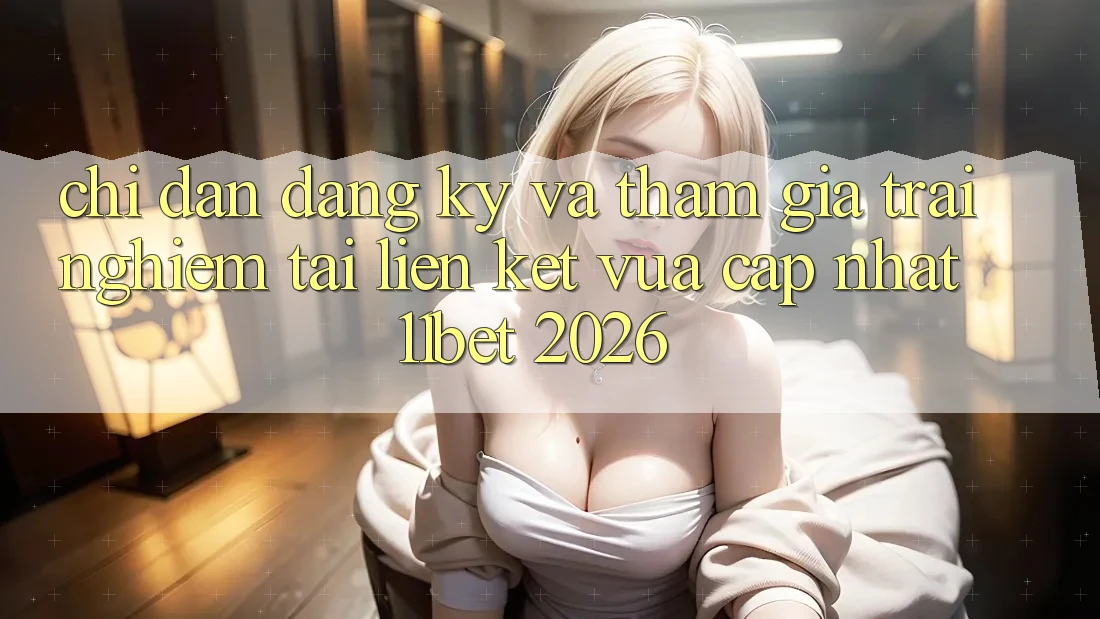 Chỉ dẫn Đăng Ký Và Tham Gia Trải Nghiệm Tại Liên kết Vừa cập nhật 11bet 2026
