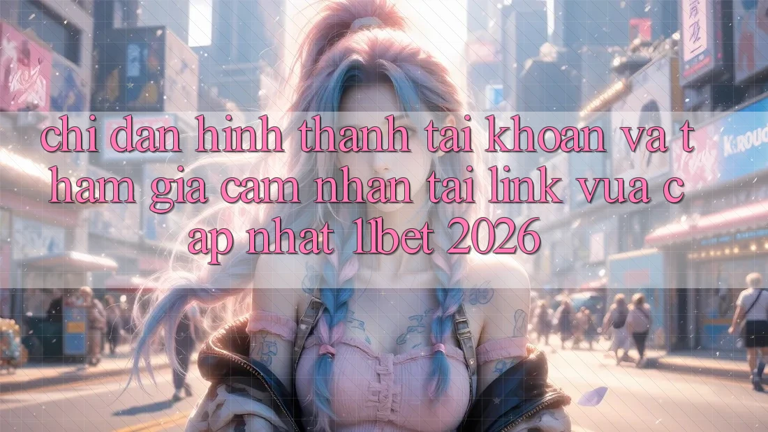 Chỉ dẫn Hình thành tài khoản Và Tham Gia Cảm nhận Tại Link Vừa cập nhật 11bet 2026