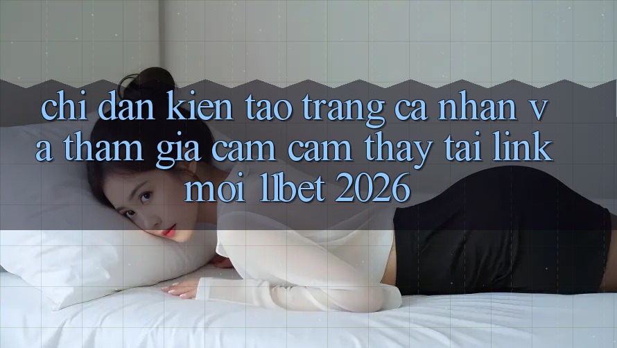 Chỉ dẫn Kiến tạo trang cá nhân Và Tham Gia Cảm cảm thấy Tại Link Mới 11bet 2026