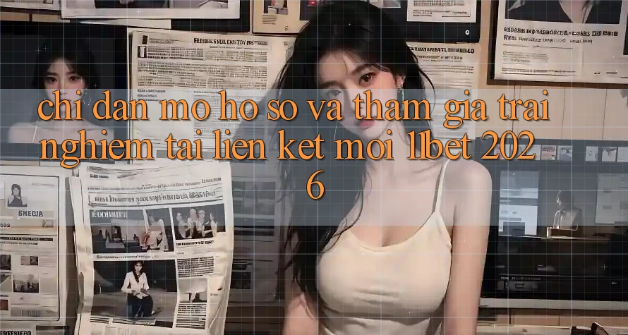 Chỉ dẫn Mở hồ sơ Và Tham Gia Trải nghiệm Tại Liên kết Mới 11bet 2026
