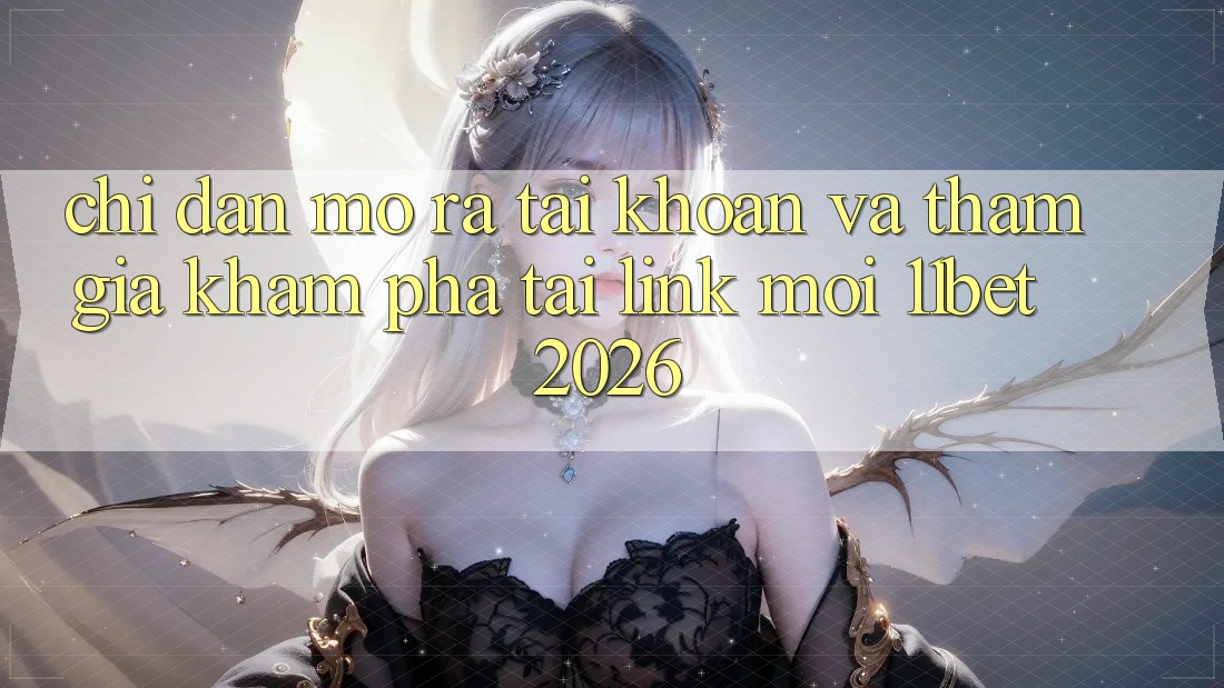 Chỉ dẫn Mở ra tài khoản Và Tham Gia Khám phá Tại Link Mới 11bet 2026
