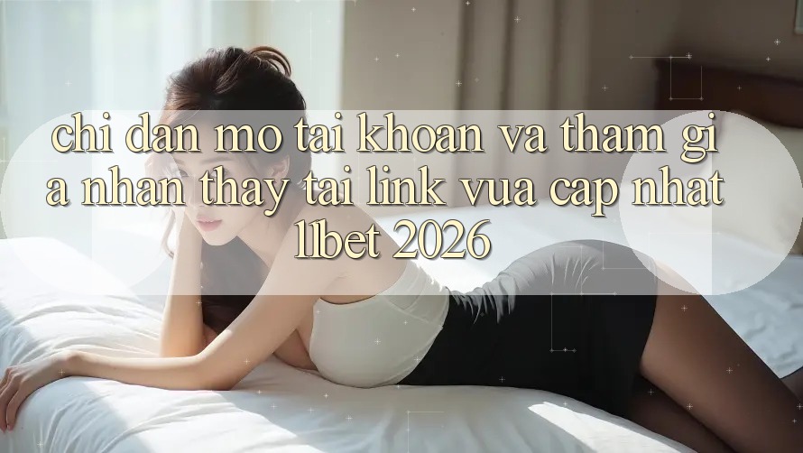 Chỉ dẫn Mở tài khoản Và Tham Gia Nhận thấy Tại Link Vừa cập nhật 11bet 2026