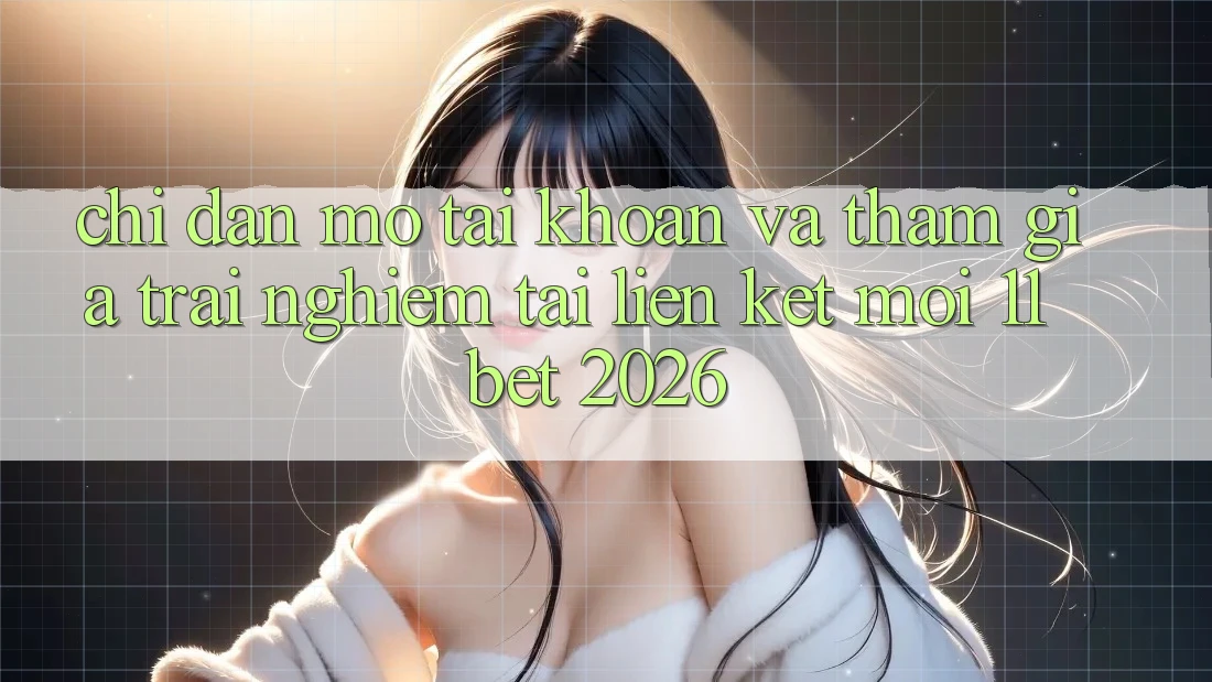 Chỉ dẫn Mở tài khoản Và Tham Gia Trải Nghiệm Tại Liên kết Mới 11bet 2026