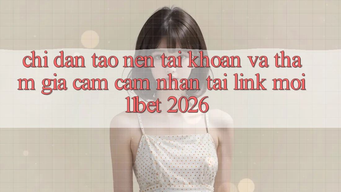 Chỉ dẫn Tạo nên tài khoản Và Tham Gia Cảm cảm nhận Tại Link Mới 11bet 2026
