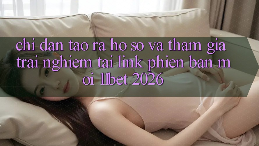 Chỉ dẫn Tạo ra hồ sơ Và Tham Gia Trải Nghiệm Tại Link Phiên bản mới 11bet 2026