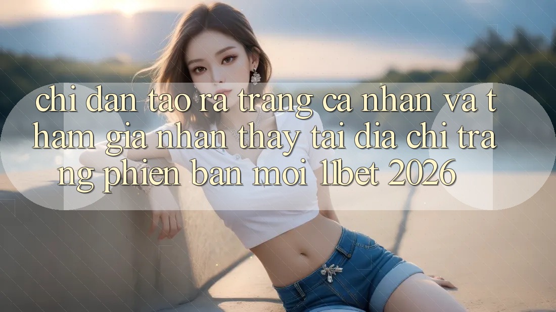 Chỉ dẫn Tạo ra trang cá nhân Và Tham Gia Nhận thấy Tại Địa chỉ trang Phiên bản mới 11bet 2026