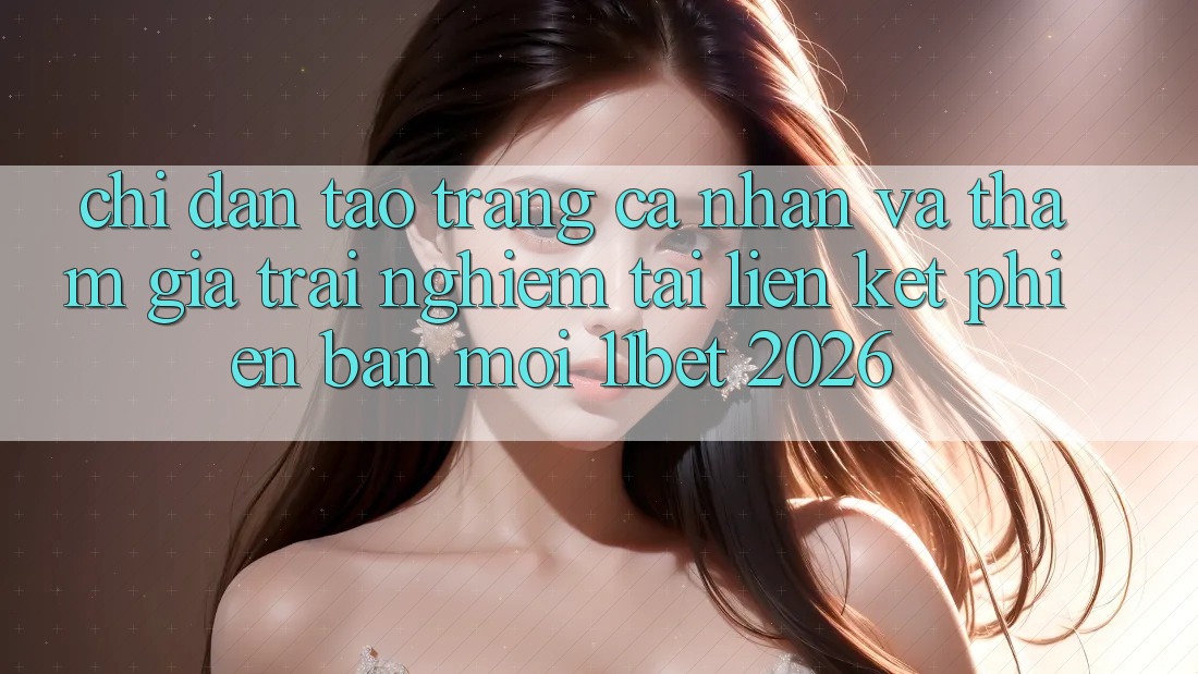Chỉ dẫn Tạo trang cá nhân Và Tham Gia Trải nghiệm Tại Liên kết Phiên bản mới 11bet 2026