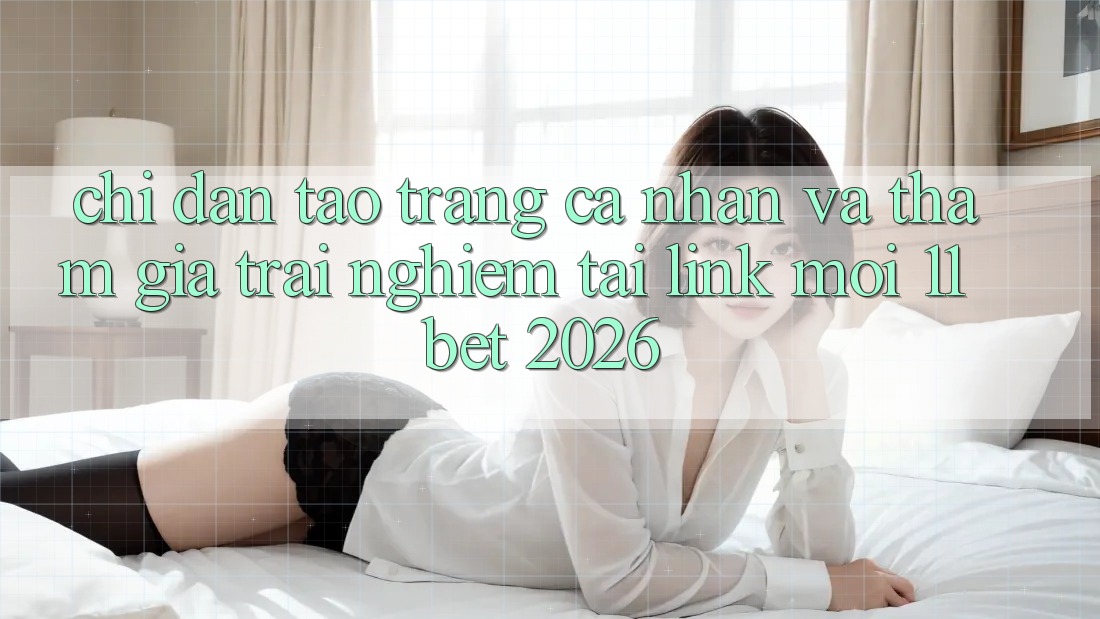 Chỉ dẫn Tạo trang cá nhân Và Tham Gia Trải Nghiệm Tại Link Mới 11bet 2026 Chỉ dẫn Tạo trang cá nhân Và Tham Gia Trải Nghiệm Tại Link Mới 11bet 2026