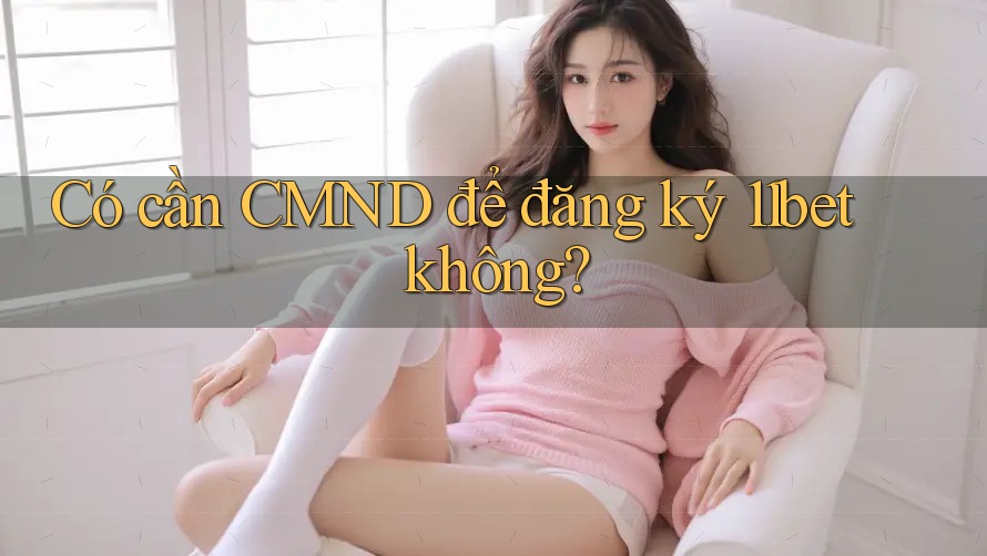 Có cần CMND để đăng ký 11bet không? Có cần CMND để đăng ký 11bet không?