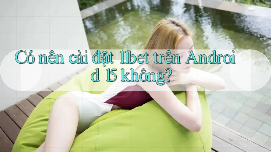 Có nên cài đặt 11bet trên Android 15 không?