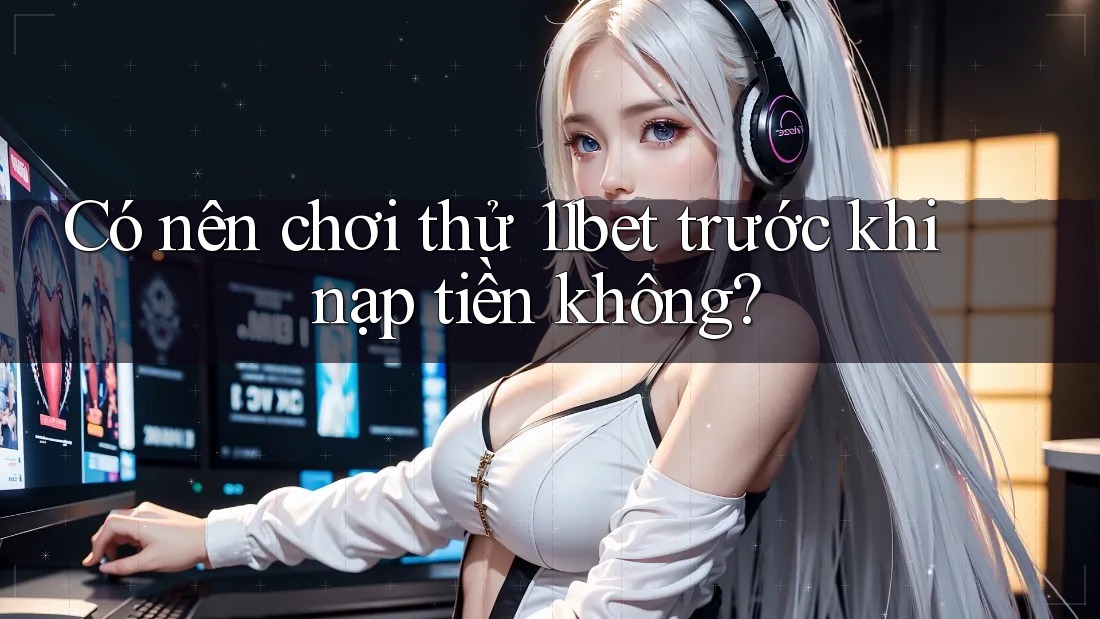 Có nên chơi thử 11bet trước khi nạp tiền không?