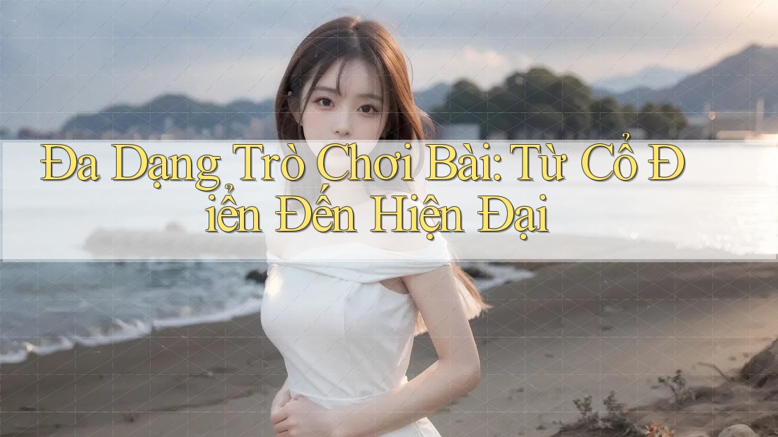 Đa Dạng Trò Chơi Bài: Từ Cổ Điển Đến Hiện Đại