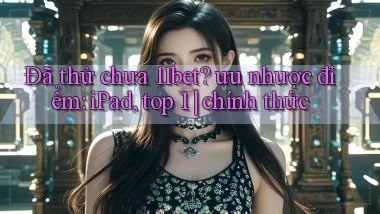 Đã thử chưa 11bet ưu nhược điểm iPad, top 1 chính thức