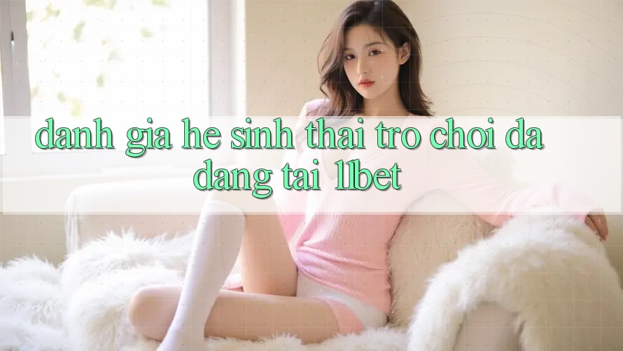 Đánh Giá Hệ Sinh Thái Trò chơi Đa Dạng Tại 11bet