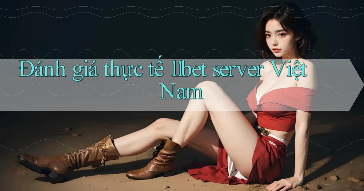 Đánh giá thực tế 11bet server Việt Nam