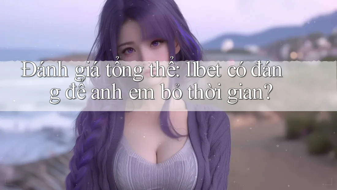 Đánh giá tổng thể: 11bet có đáng để anh em bỏ thời gian?