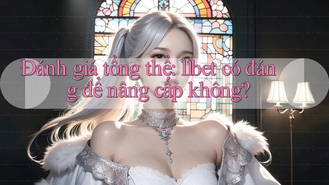 Đánh giá tổng thể: 11bet có đáng để nâng cấp không?